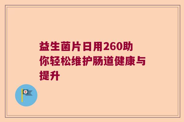 益生菌片日用260助你轻松维护肠道健康与提升