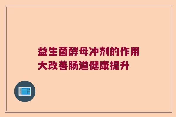 益生菌酵母冲剂的作用大改善肠道健康提升