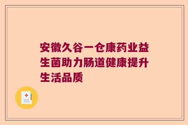 安徽久谷一仓康药业益生菌助力肠道健康提升生活品质
