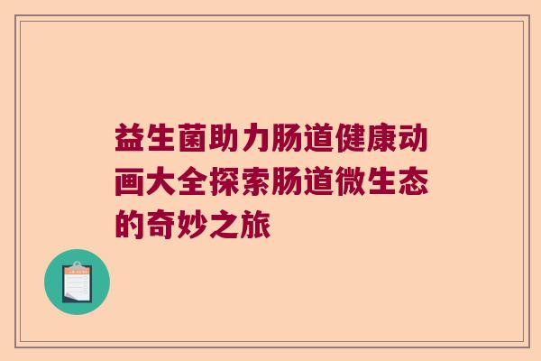 益生菌助力肠道健康动画大全探索肠道微生态的奇妙之旅 益生菌助力肠道健康动画大全探索肠道微生态的奇妙之旅