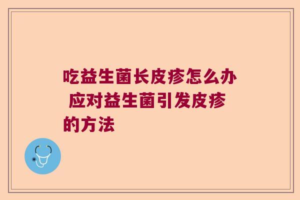 吃益生菌长皮疹怎么办 应对益生菌引发皮疹的方法
