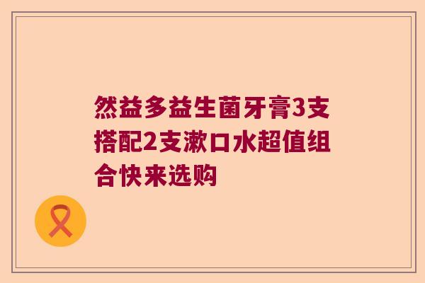 然益多益生菌牙膏3支搭配2支漱口水超值组合快来选购