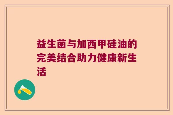 益生菌与加西甲硅油的完美结合助力健康新生活