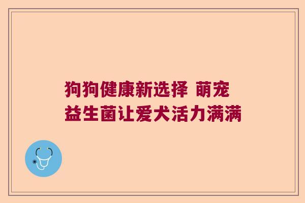 狗狗健康新选择 萌宠益生菌让爱犬活力满满 狗狗健康新选择 萌宠益生菌让爱犬活力满满
