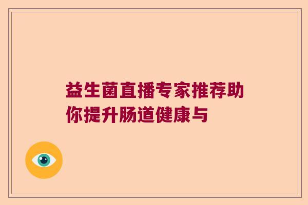 益生菌直播专家推荐助你提升肠道健康与 益生菌直播专家推荐助你提升肠道健康与