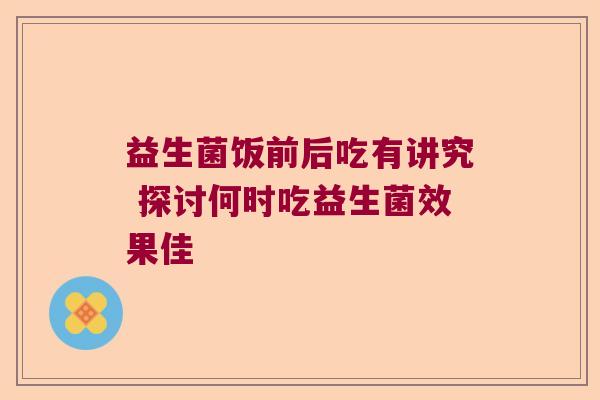 益生菌饭前后吃有讲究 探讨何时吃益生菌效果佳
