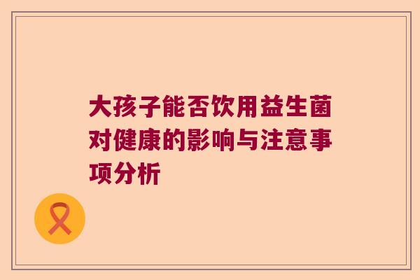 大孩子能否饮用益生菌对健康的影响与注意事项分析