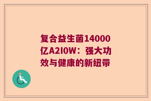 复合益生菌14000亿A2I0W:强大功效与健康的新纽带 复合益生菌14000亿A2I0W:强大功效与健康的新纽带