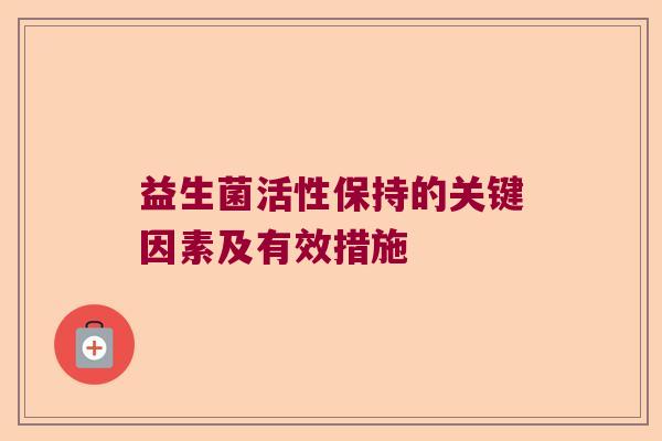 益生菌活性保持的关键因素及有效措施 益生菌活性保持的关键因素及有效措施