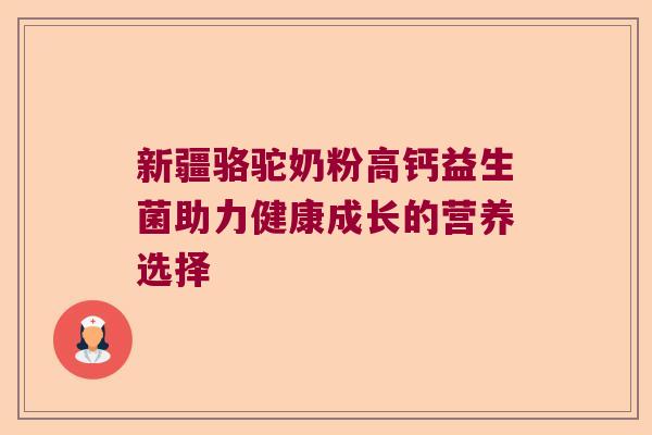 新疆骆驼奶粉高钙益生菌助力健康成长的营养选择