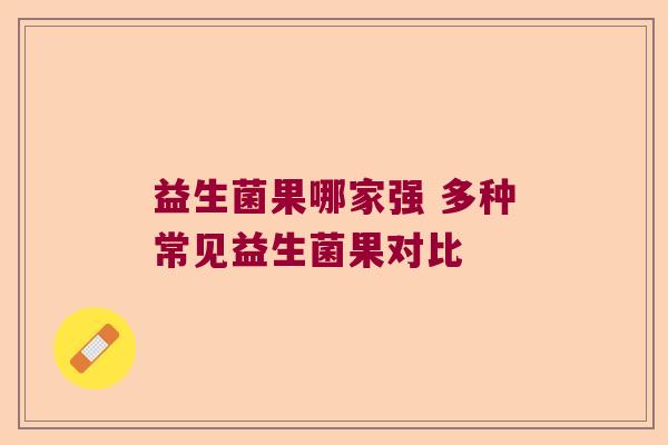 益生菌果哪家强 多种常见益生菌果对比