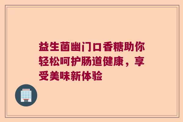 益生菌幽门口香糖助你轻松呵护肠道健康,享受美味新体验 益生菌幽门口香糖助你轻松呵护肠道健康,享受美味新体验