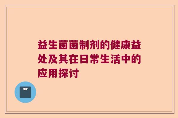 益生菌菌制剂的健康益处及其在日常生活中的应用探讨
