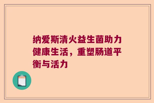 纳爱斯清火益生菌助力健康生活，重塑肠道平衡与活力