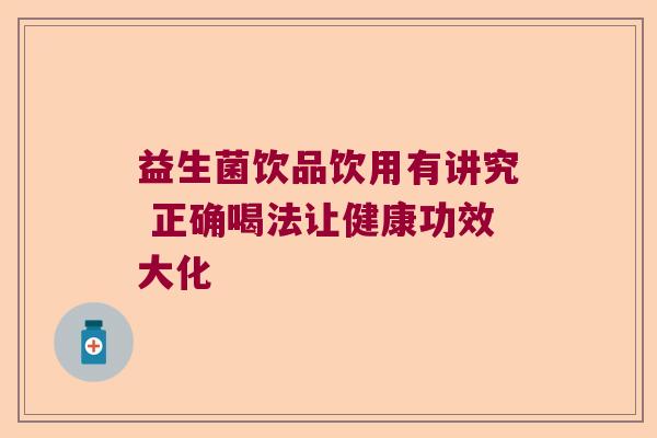 益生菌饮品饮用有讲究 正确喝法让健康功效大化 益生菌饮品饮用有讲究 正确喝法让健康功效大化