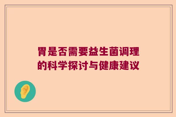 胃是否需要益生菌调理的科学探讨与健康建议 胃是否需要益生菌调理的科学探讨与健康建议