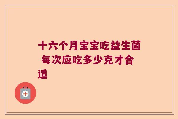 十六个月宝宝吃益生菌 每次应吃多少克才合适