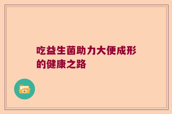 吃益生菌助力大便成形的健康之路 吃益生菌助力大便成形的健康之路