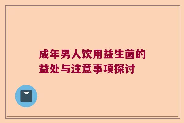 成年男人饮用益生菌的益处与注意事项探讨