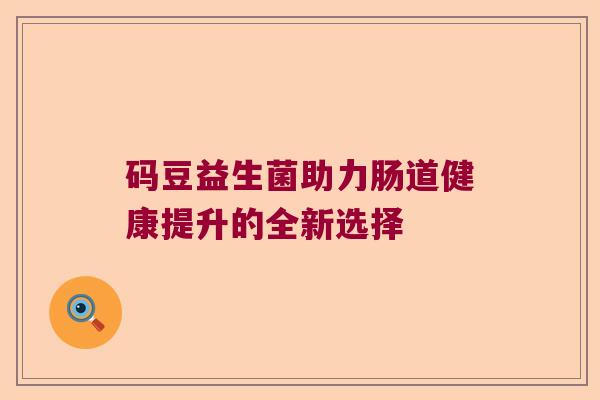 码豆益生菌助力肠道健康提升的全新选择 码豆益生菌助力肠道健康提升的全新选择