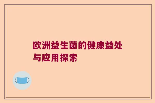 欧洲益生菌的健康益处与应用探索 欧洲益生菌的健康益处与应用探索