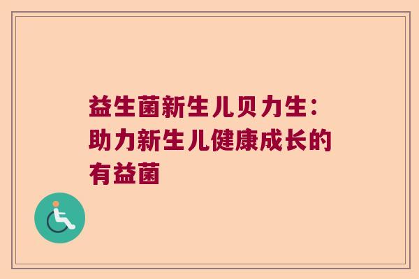 益生菌新生儿贝力生:助力新生儿健康成长的有益菌 益生菌新生儿贝力生:助力新生儿健康成长的有益菌