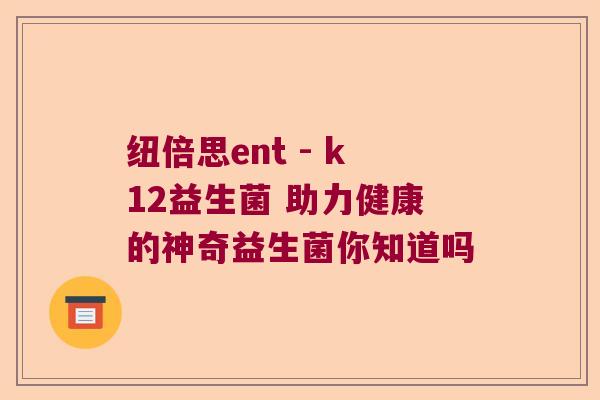 纽倍思ent - k12益生菌 助力健康的神奇益生菌你知道吗 纽倍思ent - k12益生菌 助力健康的神奇益生菌你知道吗