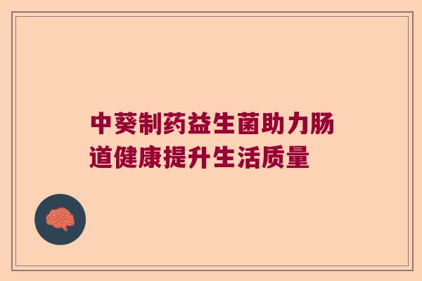中葵制药益生菌助力肠道健康提升生活质量