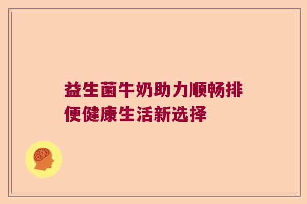 益生菌牛奶助力顺畅排便健康生活新选择