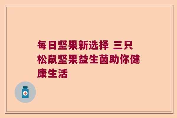 每日坚果新选择 三只松鼠坚果益生菌助你健康生活