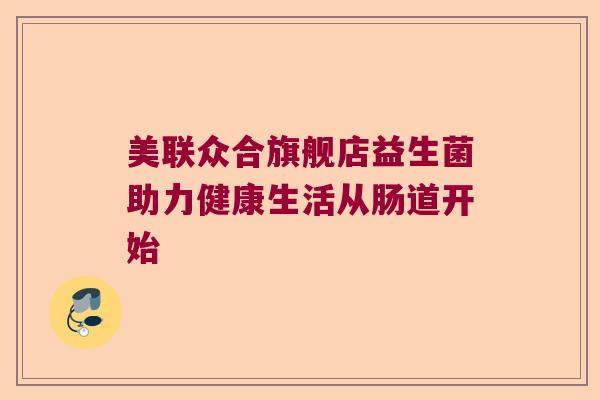 美联众合旗舰店益生菌助力健康生活从肠道开始 美联众合旗舰店益生菌助力健康生活从肠道开始