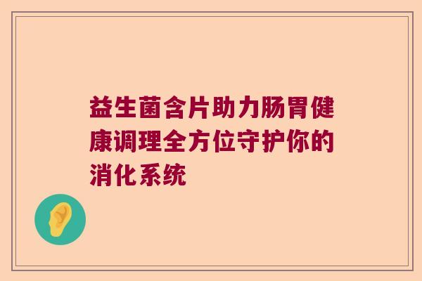 益生菌含片助力肠胃健康调理全方位守护你的消化系统 益生菌含片助力肠胃健康调理全方位守护你的消化系统