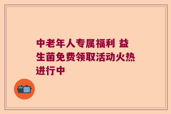中老年人专属福利 益生菌免费领取活动火热进行中