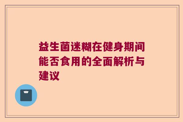 益生菌迷糊在健身期间能否食用的全面解析与建议