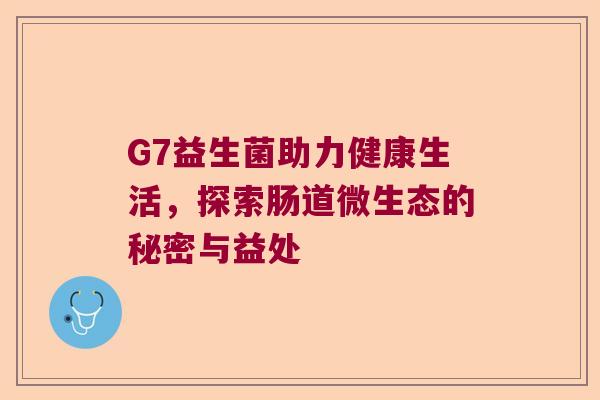 G7益生菌助力健康生活，探索肠道微生态的秘密与益处