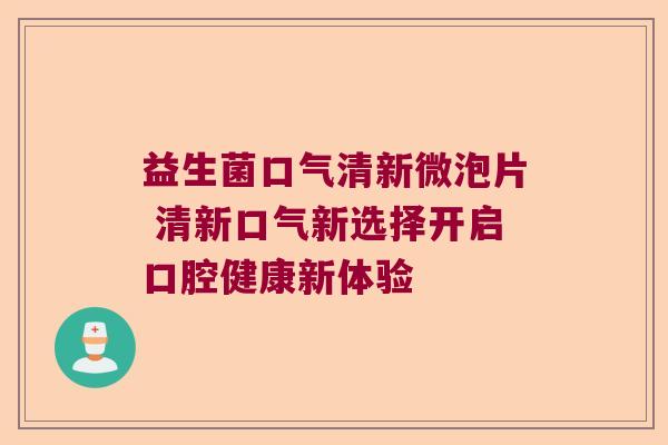 益生菌口气清新微泡片 清新口气新选择开启口腔健康新体验 益生菌口气清新微泡片 清新口气新选择开启口腔健康新体验