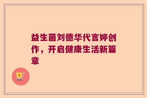 益生菌刘德华代言婷创作，开启健康生活新篇章