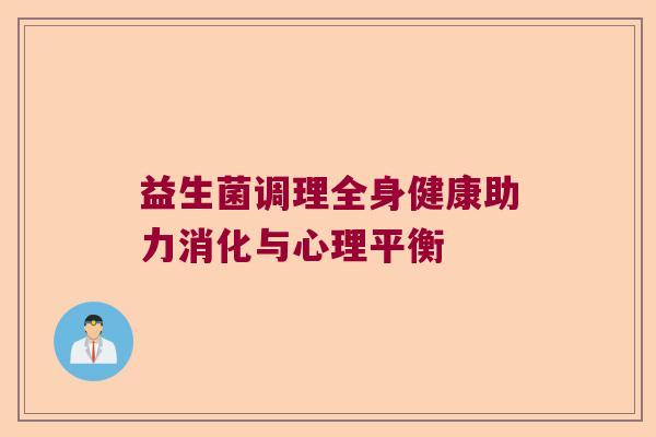 益生菌调理全身健康助力消化与心理平衡 益生菌调理全身健康助力消化与心理平衡