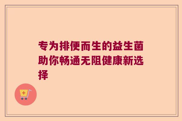 专为排便而生的益生菌助你畅通无阻健康新选择 专为排便而生的益生菌助你畅通无阻健康新选择