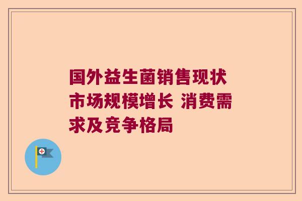 国外益生菌销售现状 市场规模增长 消费需求及竞争格局 国外益生菌销售现状 市场规模增长 消费需求及竞争格局