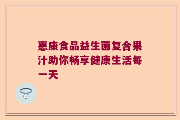 惠康食品益生菌复合果汁助你畅享健康生活每一天