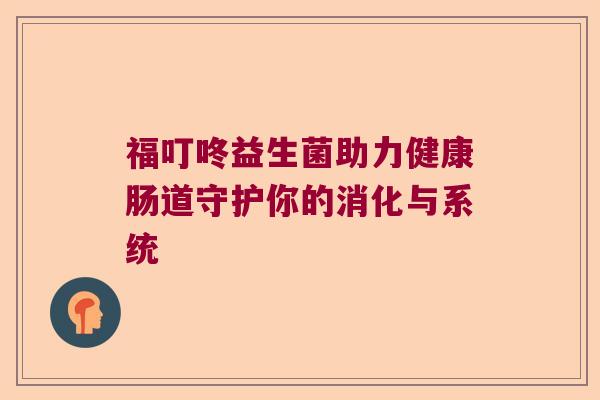 福叮咚益生菌助力健康肠道守护你的消化与系统