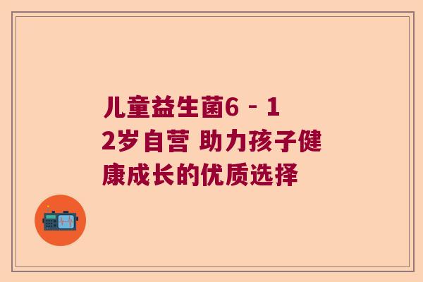 儿童益生菌6 - 12岁自营 助力孩子健康成长的优质选择 儿童益生菌6 - 12岁自营 助力孩子健康成长的优质选择