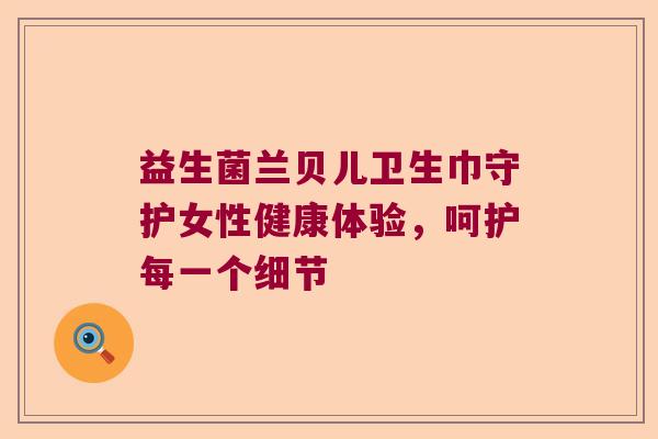 益生菌兰贝儿卫生巾守护女性健康体验,呵护每一个细节 益生菌兰贝儿卫生巾守护女性健康体验,呵护每一个细节