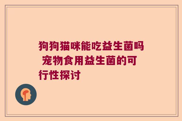 狗狗猫咪能吃益生菌吗 宠物食用益生菌的可行性探讨 狗狗猫咪能吃益生菌吗 宠物食用益生菌的可行性探讨