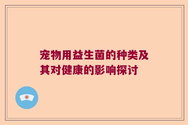宠物用益生菌的种类及其对健康的影响探讨 宠物用益生菌的种类及其对健康的影响探讨