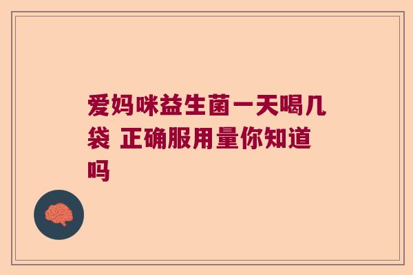 爱妈咪益生菌一天喝几袋 正确服用量你知道吗 爱妈咪益生菌一天喝几袋 正确服用量你知道吗