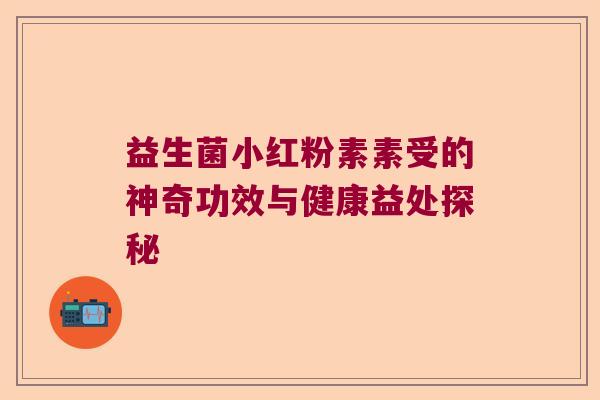 益生菌小红粉素素受的神奇功效与健康益处探秘 益生菌小红粉素素受的神奇功效与健康益处探秘