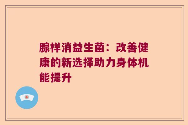 腺样消益生菌：改善健康的新选择助力身体机能提升