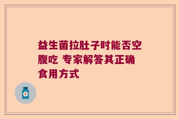 益生菌拉肚子时能否空腹吃 专家解答其正确食用方式 益生菌拉肚子时能否空腹吃 专家解答其正确食用方式